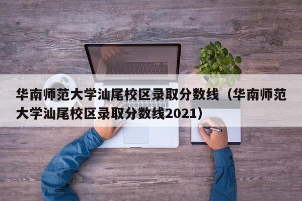 华南师范大学汕尾校区录取分数线（华南师范大学汕尾校区录取分数线2021）