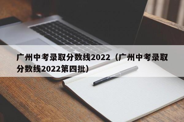 广州中考录取分数线2022（广州中考录取分数线2022第四批）