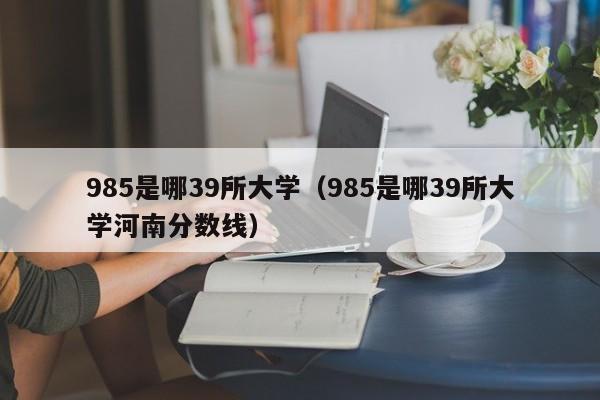 985是哪39所大学（985是哪39所大学河南分数线）