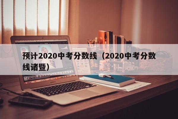 预计2020中考分数线（2020中考分数线诸暨）