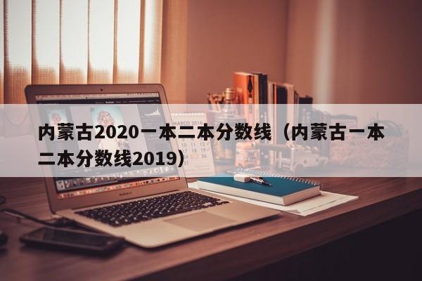 内蒙古2020一本二本分数线（内蒙古一本二本分数线2019）