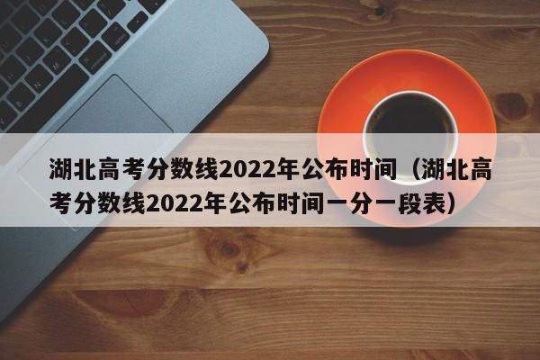 湖北高考分数线2022年公布时间（湖北高考分数线2022年公布时间一分一段表）