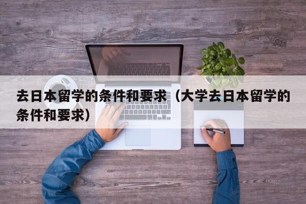 去日本留学的条件和要求（大学去日本留学的条件和要求）