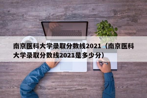 南京医科大学录取分数线2021（南京医科大学录取分数线2021是多少分）