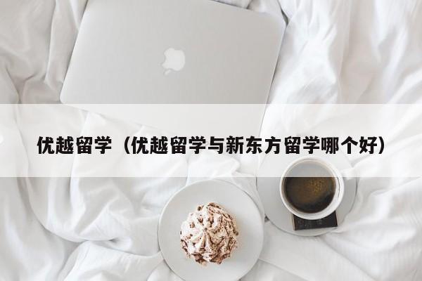 优越留学（优越留学与新东方留学哪个好）