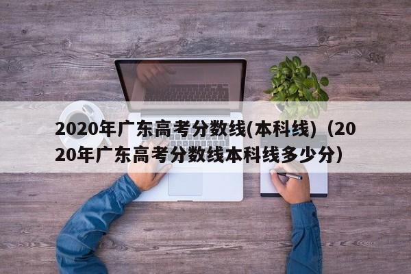 2020年广东高考分数线(本科线)（2020年广东高考分数线本科线多少分）