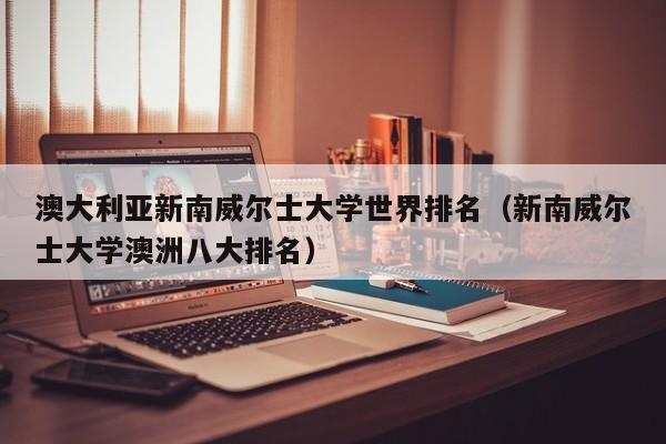 澳大利亚新南威尔士大学世界排名（新南威尔士大学澳洲八大排名）