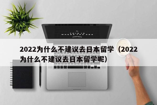 2022为什么不建议去日本留学（2022为什么不建议去日本留学呢）