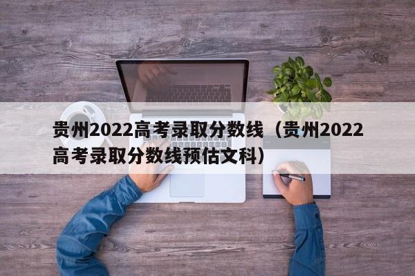 贵州2022高考录取分数线（贵州2022高考录取分数线预估文科）