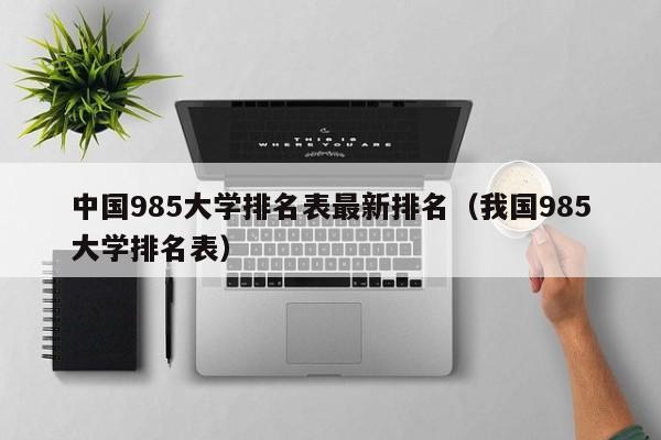 中国985大学排名表最新排名（我国985大学排名表）