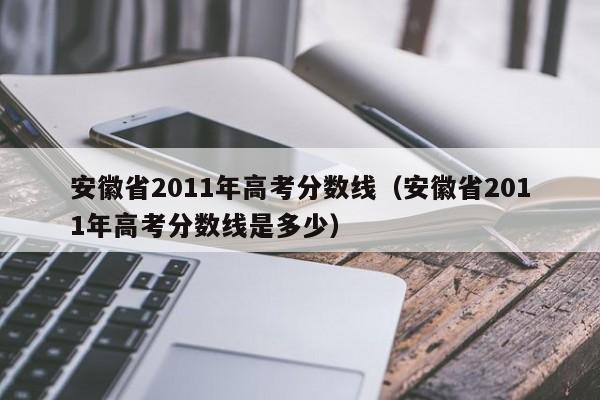 安徽省2011年高考分数线（安徽省2011年高考分数线是多少）