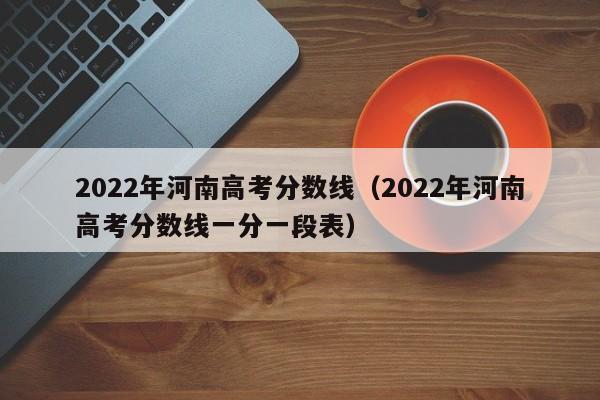 2022年河南高考分数线（2022年河南高考分数线一分一段表）