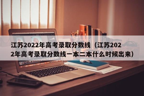 江苏2022年高考录取分数线（江苏2022年高考录取分数线一本二本什么时候出来）