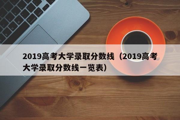 2019高考大学录取分数线（2019高考大学录取分数线一览表）