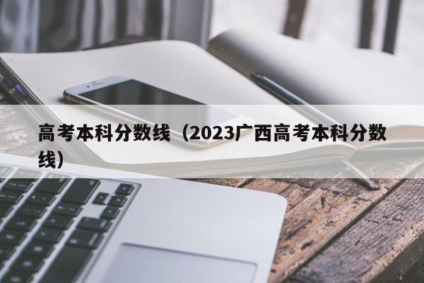 高考本科分数线（2023广西高考本科分数线）