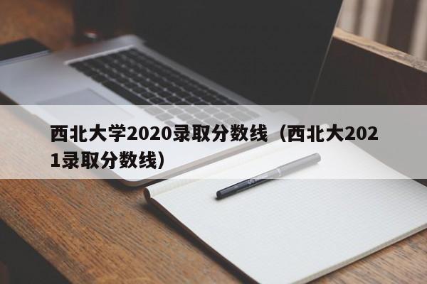 西北大学2020录取分数线（西北大2021录取分数线）