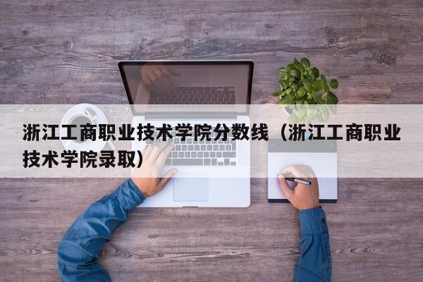 浙江工商职业技术学院分数线（浙江工商职业技术学院录取）