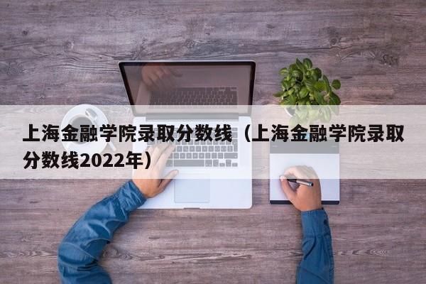 上海金融学院录取分数线（上海金融学院录取分数线2022年）