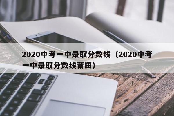 2020中考一中录取分数线（2020中考一中录取分数线莆田）