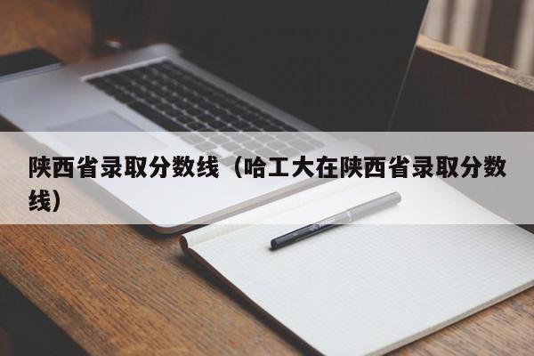 陕西省录取分数线（哈工大在陕西省录取分数线）