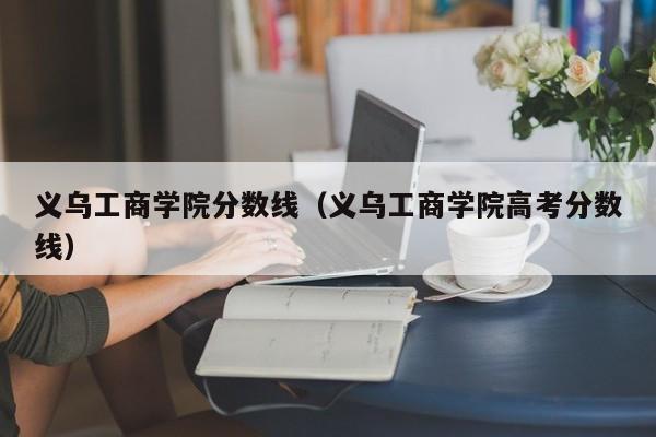 义乌工商学院分数线（义乌工商学院高考分数线）