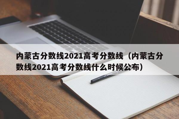 内蒙古分数线2021高考分数线（内蒙古分数线2021高考分数线什么时候公布）