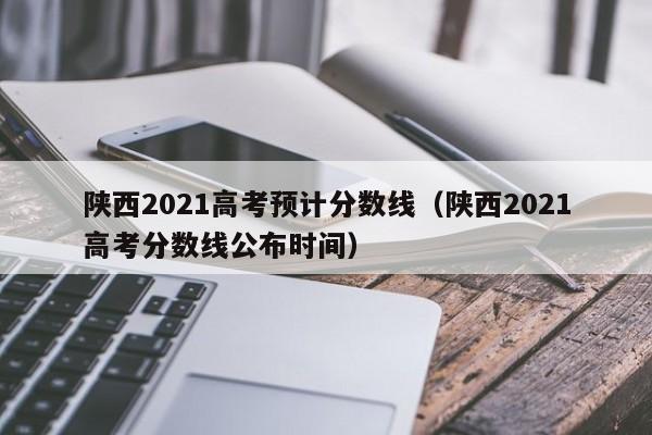 陕西2021高考预计分数线（陕西2021高考分数线公布时间）