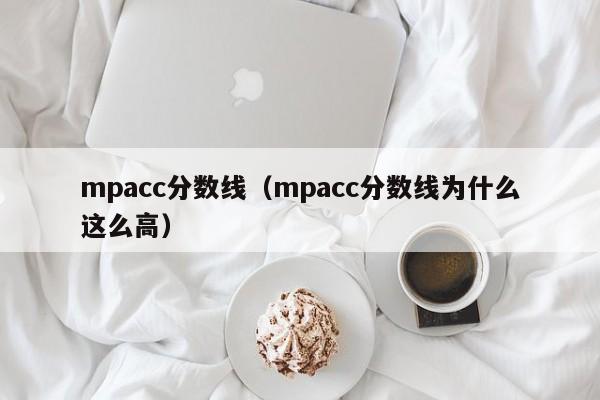 mpacc分数线（mpacc分数线为什么这么高）