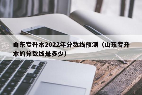 山东专升本2022年分数线预测（山东专升本的分数线是多少）