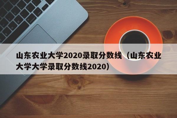 山东农业大学2020录取分数线（山东农业大学大学录取分数线2020）