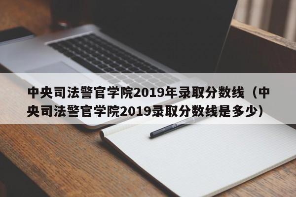 中央司法警官学院2019年录取分数线（中央司法警官学院2019录取分数线是多少）