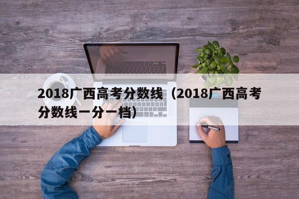 2018广西高考分数线（2018广西高考分数线一分一档）