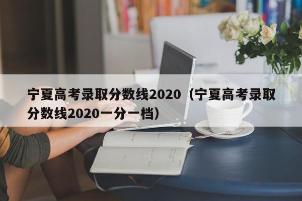 宁夏高考录取分数线2020（宁夏高考录取分数线2020一分一档）