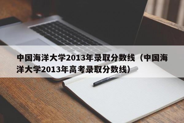 中国海洋大学2013年录取分数线（中国海洋大学2013年高考录取分数线）