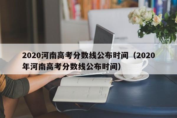 2020河南高考分数线公布时间（2020年河南高考分数线公布时间）