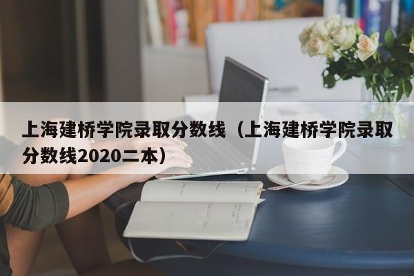 上海建桥学院录取分数线（上海建桥学院录取分数线2020二本）