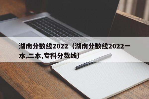 湖南分数线2022（湖南分数线2022一本,二本,专科分数线）