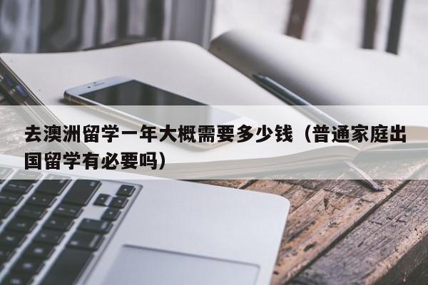 去澳洲留学一年大概需要多少钱（普通家庭出国留学有必要吗）