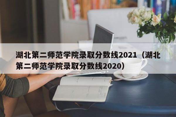 湖北第二师范学院录取分数线2021（湖北第二师范学院录取分数线2020）