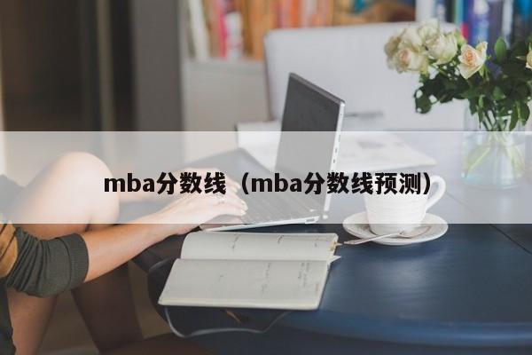 mba分数线（mba分数线预测）