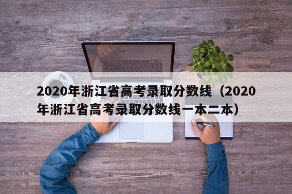 2020年浙江省高考录取分数线（2020年浙江省高考录取分数线一本二本）