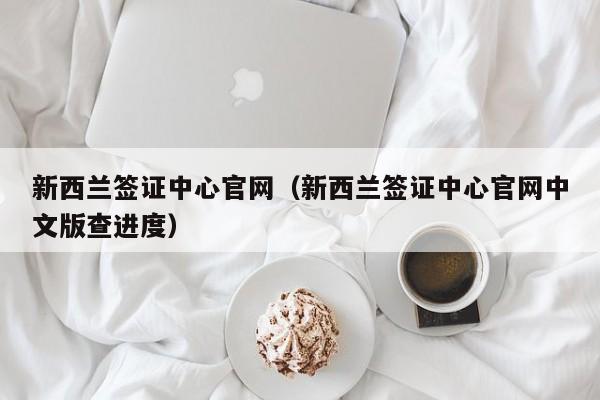 新西兰签证中心官网（新西兰签证中心官网中文版查进度）