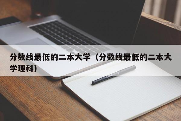 分数线最低的二本大学（分数线最低的二本大学理科）