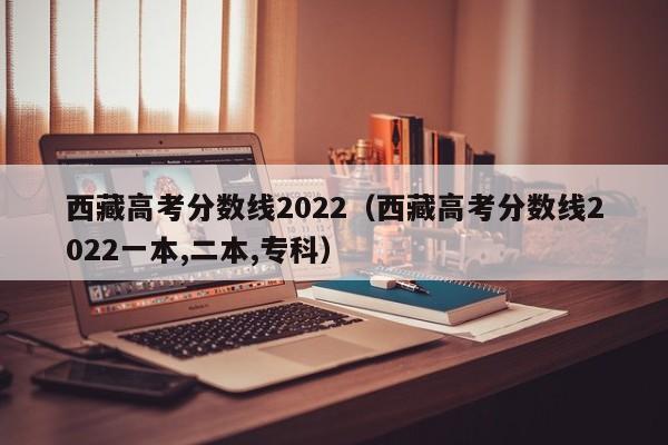 西藏高考分数线2022（西藏高考分数线2022一本,二本,专科）