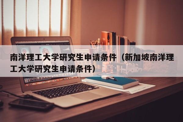 南洋理工大学研究生申请条件（新加坡南洋理工大学研究生申请条件）