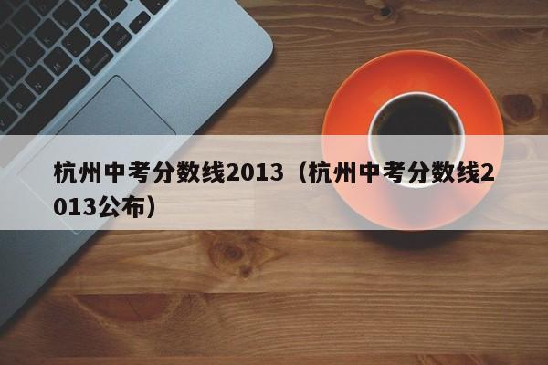 杭州中考分数线2013（杭州中考分数线2013公布）