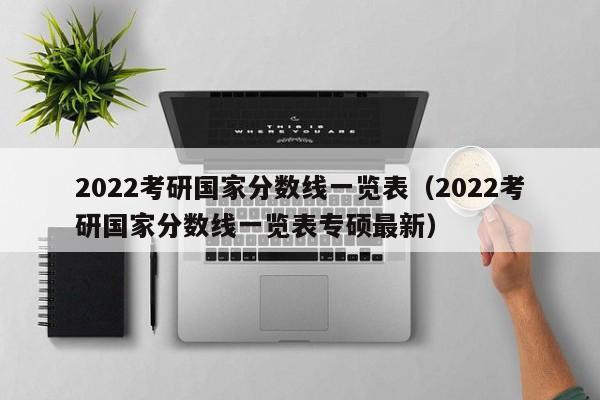 2022考研国家分数线一览表（2022考研国家分数线一览表专硕最新）