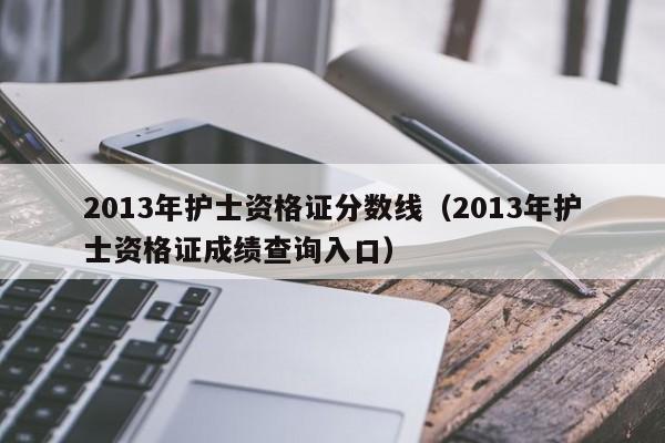 2013年护士资格证分数线（2013年护士资格证成绩查询入口）