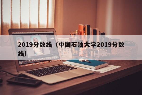 2019分数线（中国石油大学2019分数线）