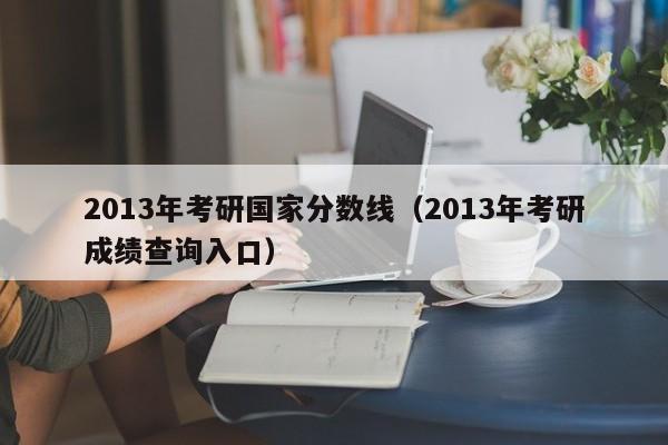 2013年考研国家分数线（2013年考研成绩查询入口）